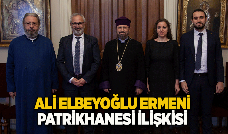 ALİ ELBEYOĞLU ERMENİ PATRİKHANESİ İLİŞKİSİ