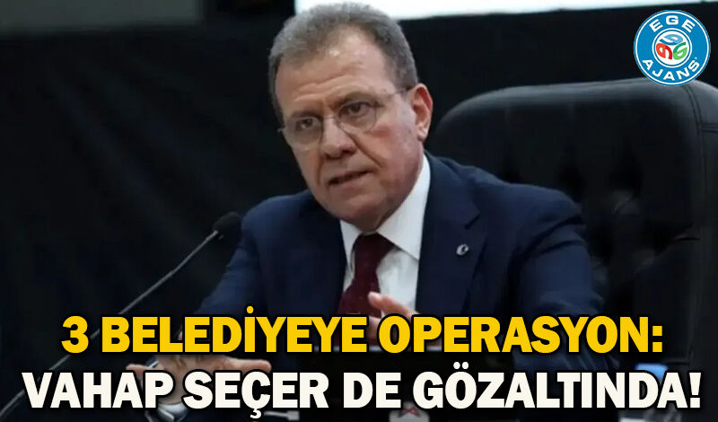 3 belediyeye operasyon: Vahap Seçer de gözaltında!