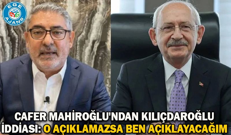 Cafer Mahiroğlu'ndan Kılıçdaroğlu iddiası: O açıklamazsa ben açıklayacağım